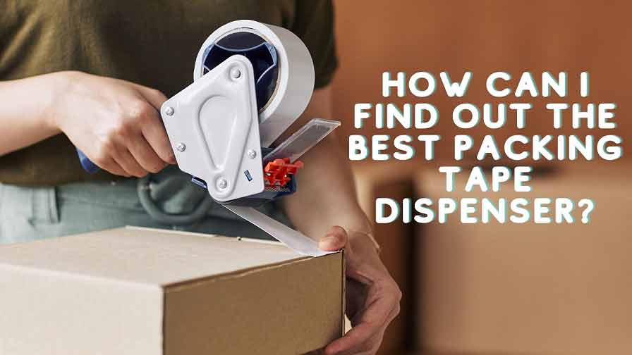 How Can I Find Out The Best Packing Tape Dispenser